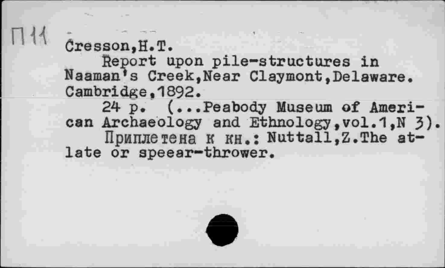 ﻿Cresson,H.T.
ïteport upon pile-structures in Naaman’s Creek,Near Claymont»Delaware. Cambridge,1892.
24 p. (...Peabody Museum of American Archaeology and Ethnology,vol.1,N 3)
Приплетена к кн.: Nuttall,Z.The at-late or speear-thrower.